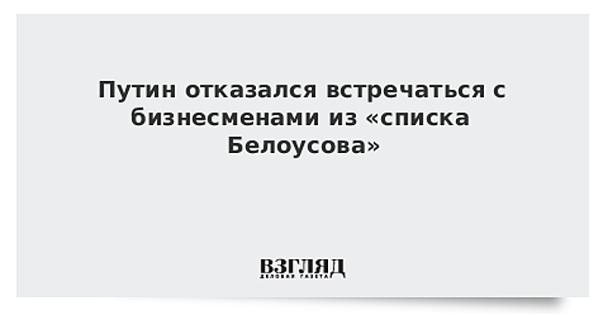 Путин отказался от встречи с бизнесом из «плана Белоусова»