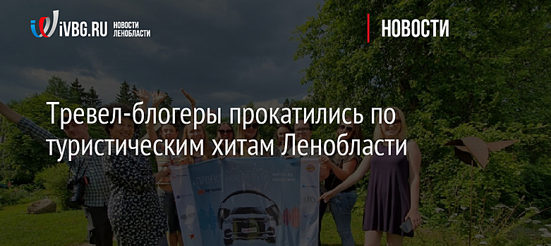 Тревел-блогеры прокатились по туристическим хитам Ленобласти