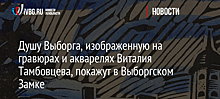 Душу Выборга, изображенную на гравюрах и акварелях Виталия Тамбовцева, покажут в Выборгском Замке