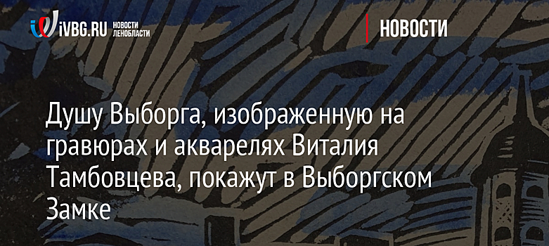 Душу Выборга, изображенную на гравюрах и акварелях Виталия Тамбовцева, покажут в Выборгском Замке