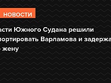 Власти Южного Судана решили депортировать Варламова и задержали его жену