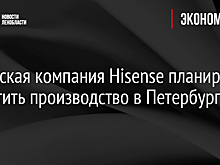 Китайская компания Hisense планирует запустить производство в Петербурге