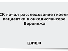 СК завел дело после гибели пациентки в онкодиспансере в Воронеже