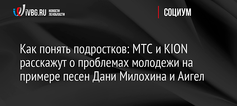 Как понять подростков: МТС и KION расскажут о проблемах молодежи на примере песен Дани Милохина и Аигел