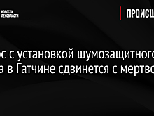 Вопрос с установкой шумозащитного экрана в Гатчине сдвинется с мертвой точки