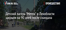 Детский лагерь "Мечта" в Ленобласти закрыли на 90 дней после скандала