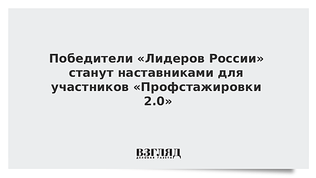 "Лидеры России" станут наставниками в проекте "Профстажировки 2.0"