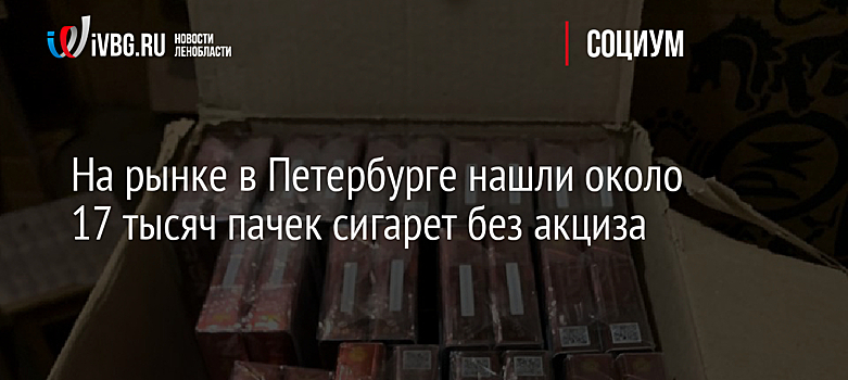 На рынке в Петербурге нашли около 17 тысяч пачек сигарет без акциза