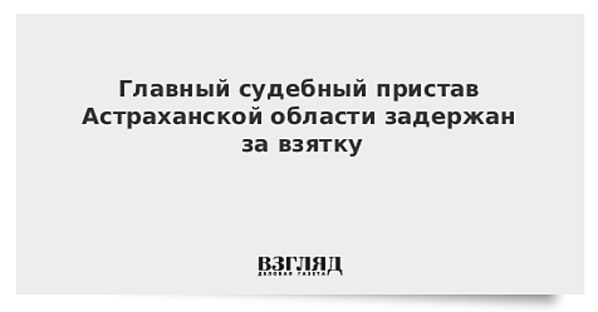 Главный судебный пристав Астраханской области подозревается в получении взятки