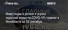 Инвестиции в регион и угроза «красной зоны» по COVID-19: главное в Ленобласти за 30 сентября