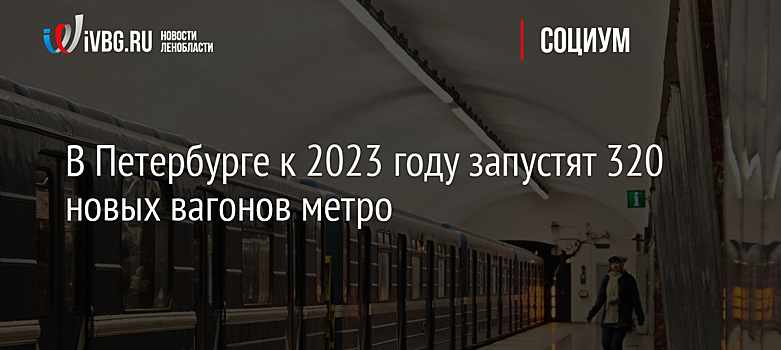 В Петербурге к 2023 году запустят 320 новых вагонов метро