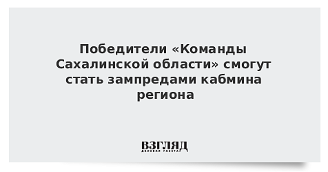 Победители «Команды Сахалинской области» смогут стать зампредами кабмина региона