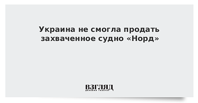 Украина не смогла продать захваченное судно «Норд»