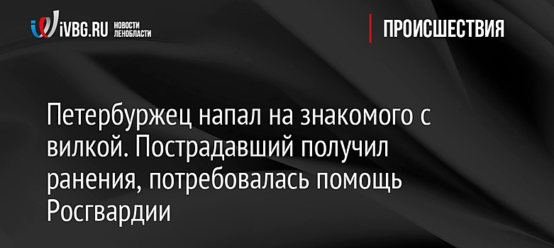 Петербуржец напал на знакомого с вилкой. Пострадавший получил ранения, потребовалась помощь Росгвардии