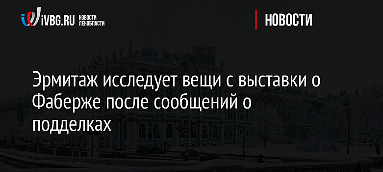 Эрмитаж исследует вещи с выставки о Фаберже после сообщений о подделках