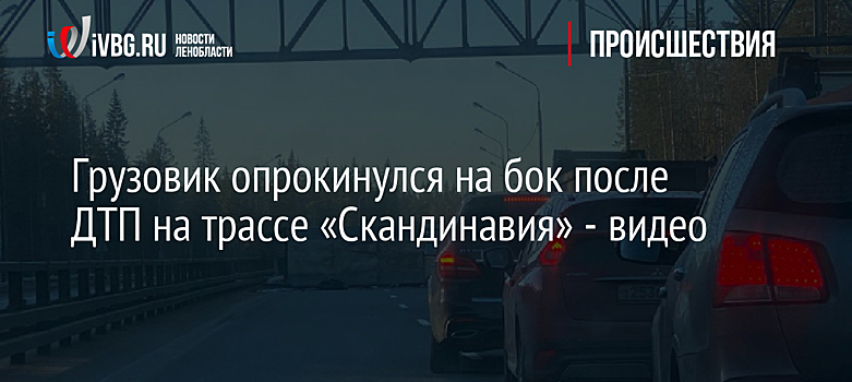 Грузовик опрокинулся на бок после ДТП на трассе «Скандинавия» - видео