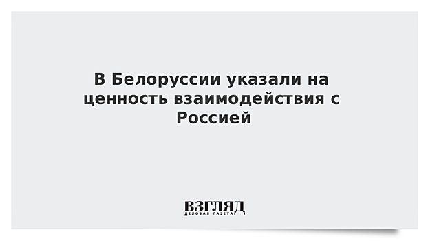 В Белоруссии указали на ценность взаимодействия с Россией