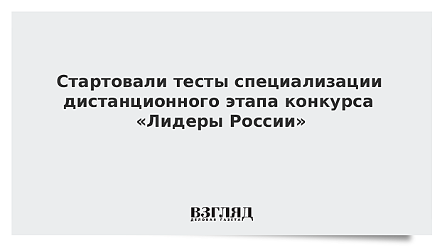 Стартовали тесты специализации дистанционного этапа конкурса «Лидеры России»