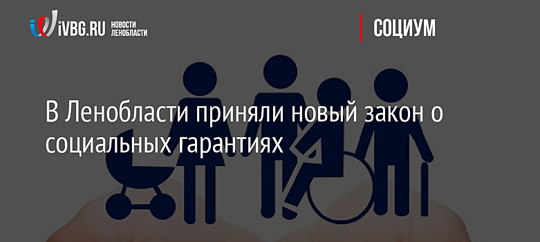 В Ленобласти приняли новый закон о социальных гарантиях