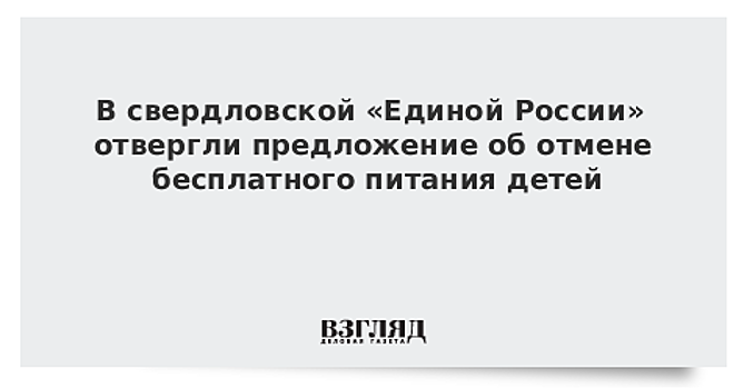 ЕР не согласна с предложением екатеринбургского депутата отменить бесплатное питание для школьников