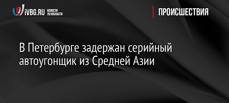 В Петербурге задержан серийный автоугонщик из Средней Азии