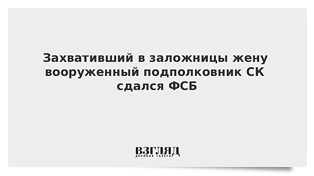 Захвативший в заложницы жену вооруженный подполковник СК сдался ФСБ