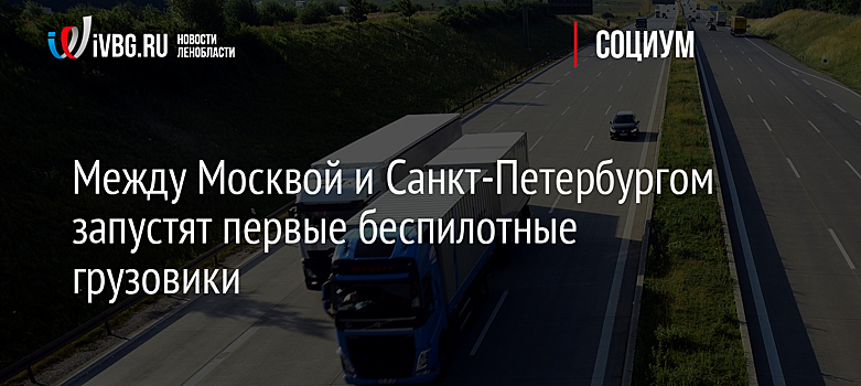 Между Москвой и Санкт-Петербургом запустят первые беспилотные грузовики