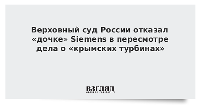Верховный суд России отказал «дочке» Siemens в пересмотре дела о «крымских турбинах»