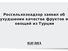 Россельхознадзор заявил об ухудшении качества фруктов и овощей из Турции