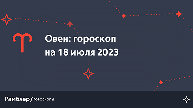 Овен: гороскоп на сегодня, 18 июля 2023 года – Рамблер/гороскопы