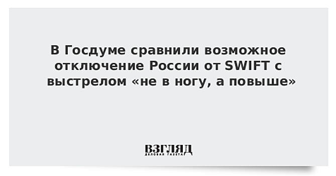 В Госдуме сравнили возможное отключение России от SWIFT с выстрелом «не в ногу, а повыше»