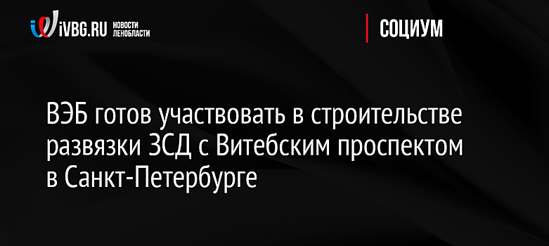 ВЭБ готов участвовать в строительстве развязки ЗСД с Витебским проспектом в Санкт-Петербурге