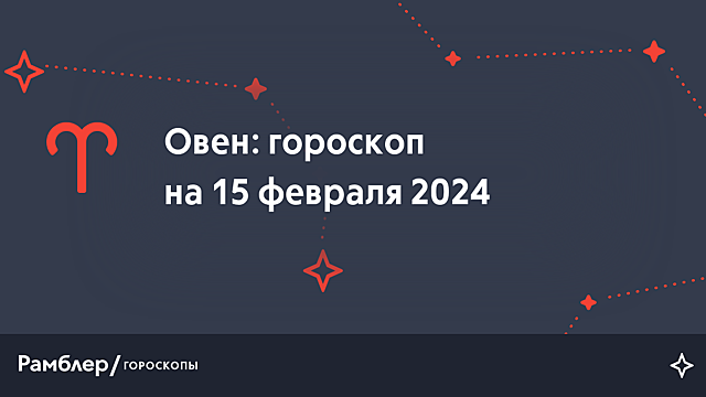 Овен: гороскоп на сегодня, 15 февраля 2024 года – Рамблер/гороскопы
