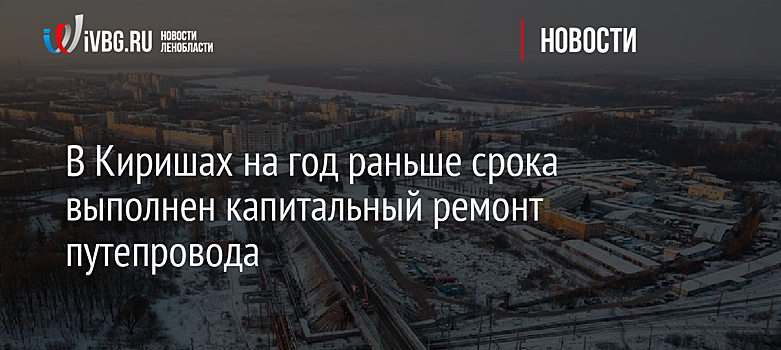 В Киришах на год раньше срока выполнен капитальный ремонт путепровода