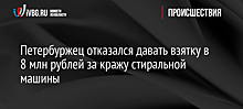 Петербуржец отказался давать взятку в 8 млн рублей за кражу стиральной машины