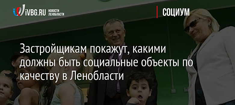 Застройщикам покажут, какими должны быть социальные объекты по качеству в Ленобласти