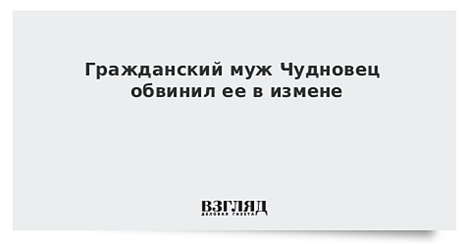 Гражданский муж Чудновец обвинил ее в измене