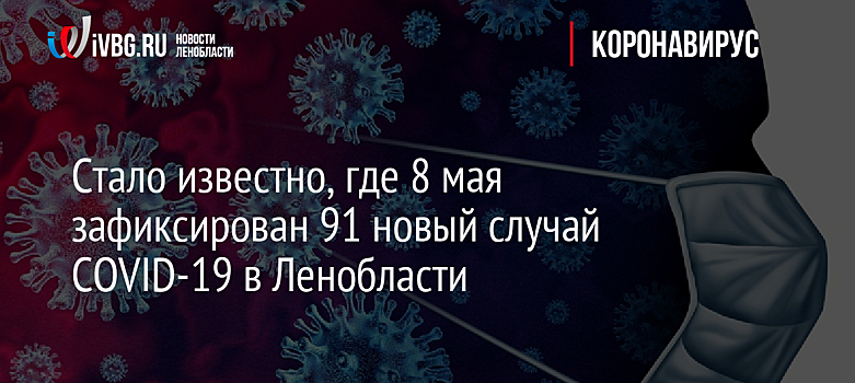 Стало известно, где 8 мая зафиксирован 91 новый случай COVID-19 в Ленобласти