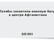 Талибы захватили военную базу в Афганистане