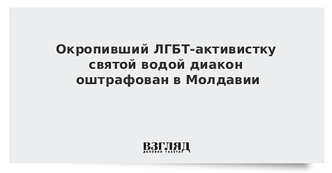 Окропивший ЛГБТ-активистку святой водой диакон оштрафован в Молдавии