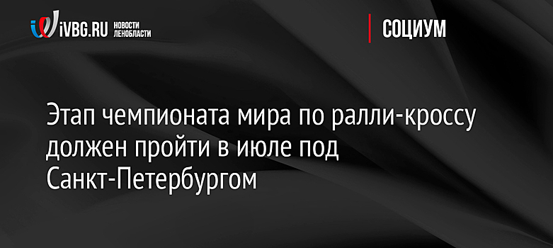 Этап чемпионата мира по ралли-кроссу должен пройти в июле под Санкт-Петербургом