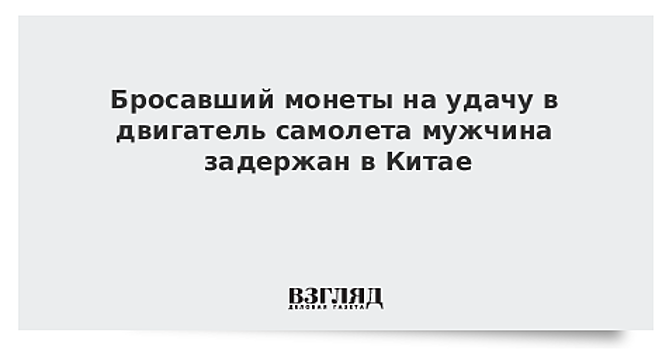 Бросавший монеты на удачу в двигатель самолета мужчина задержан в Китае