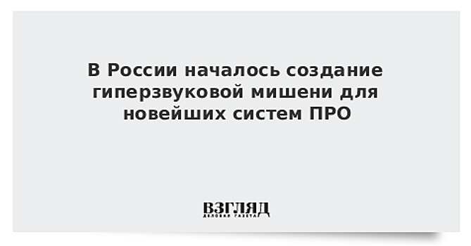 В России началось создание гиперзвуковой мишени для новейших систем ПРО