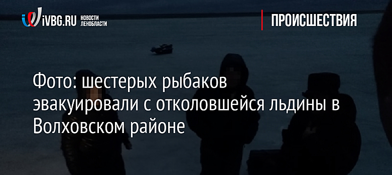 Фото: шестерых рыбаков эвакуировали с отколовшейся льдины в Волховском районе