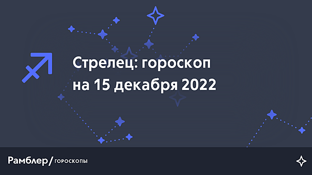 Стрелец: гороскоп на сегодня, 15 декабря 2022 года – Рамблер/гороскопы