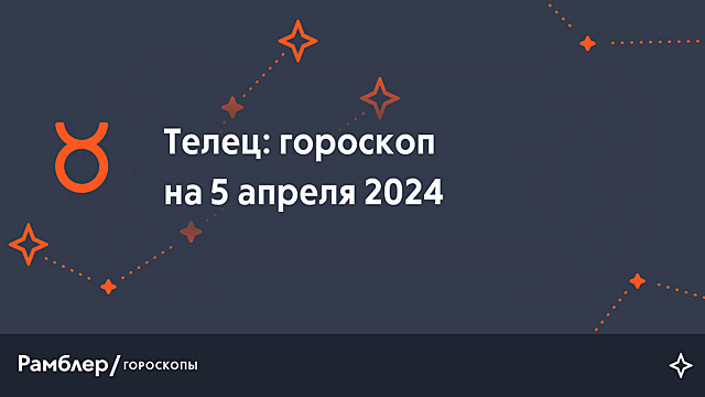 Телец: гороскоп на сегодня, 5 апреля 2024 года – Рамблер/гороскопы