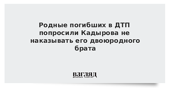 Родные погибших в ДТП попросили Кадырова не наказывать его двоюродного брата