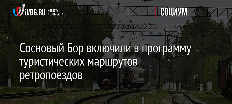 Сосновый Бор включили в программу туристических маршрутов ретропоездов