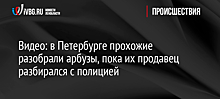 Видео: в Петербурге прохожие разобрали арбузы, пока их продавец разбирался с полицией