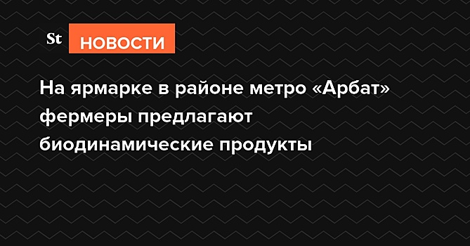 На ярмарке в районе метро «Арбат» фермеры предлагают биодинамические продукты